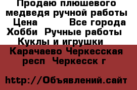 Продаю плюшевого медведя ручной работы › Цена ­ 650 - Все города Хобби. Ручные работы » Куклы и игрушки   . Карачаево-Черкесская респ.,Черкесск г.